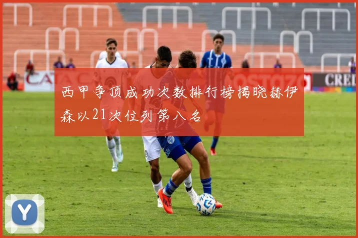 西甲争顶成功次数排行榜揭晓赫伊森以21次位列第八名