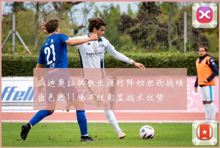 瓜迪奥拉执教生涯对阵切尔西战绩出色近11场不败彰显战术优势