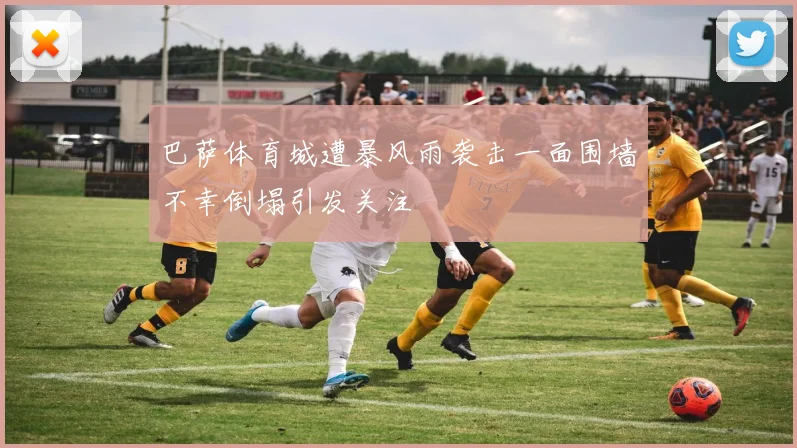 巴萨体育城遭暴风雨袭击一面围墙不幸倒塌引发关注
