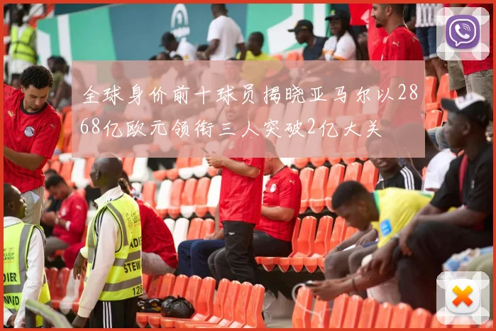 全球身价前十球员揭晓亚马尔以2868亿欧元领衔三人突破2亿大关