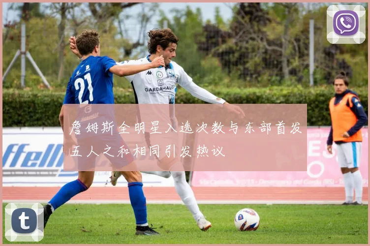 詹姆斯全明星入选次数与东部首发五人之和相同引发热议