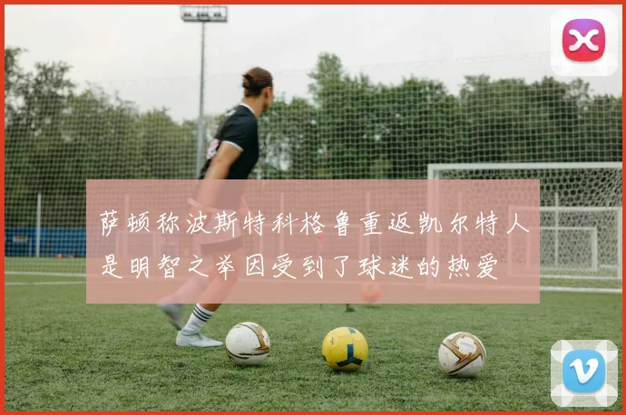 萨顿称波斯特科格鲁重返凯尔特人是明智之举因受到了球迷的热爱