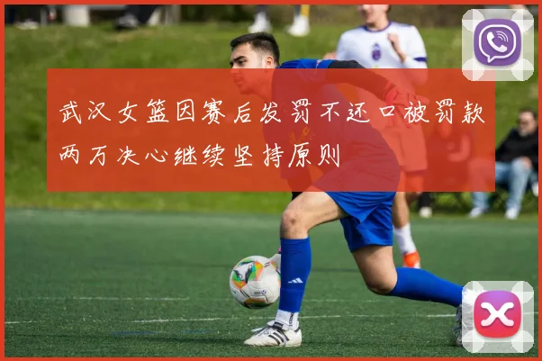 武汉女篮因赛后发罚不还口被罚款两万决心继续坚持原则