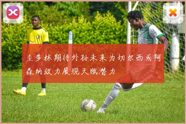 圭多林期待外孙未来为切尔西或阿森纳效力展现天赋潜力