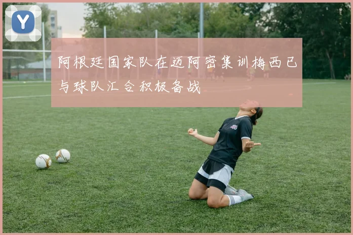 阿根廷国家队在迈阿密集训梅西已与球队汇合积极备战