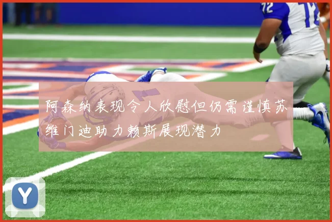 阿森纳表现令人欣慰但仍需谨慎苏维门迪助力赖斯展现潜力