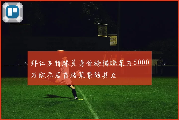 拜仁多特球员身价榜揭晓莱万5000万欧元居首格策紧随其后