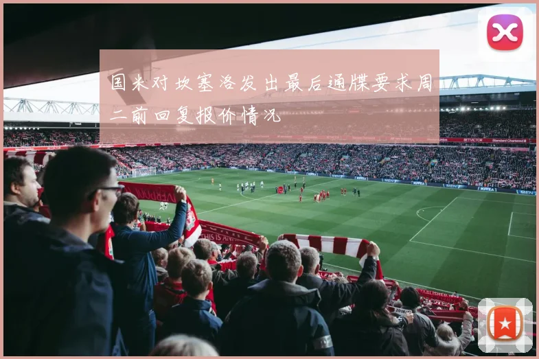 国米对坎塞洛发出最后通牒要求周二前回复报价情况