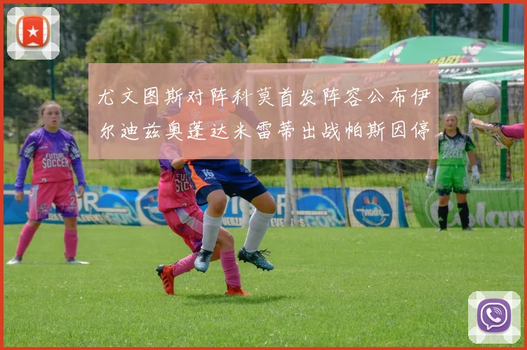 尤文图斯对阵科莫首发阵容公布伊尔迪兹奥蓬达米雷蒂出战帕斯因停赛缺席