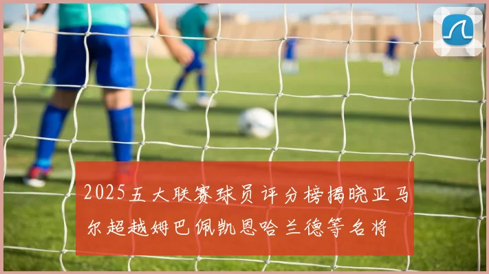 2025五大联赛球员评分榜揭晓亚马尔超越姆巴佩凯恩哈兰德等名将