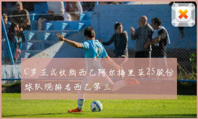 C罗正式收购西乙阿尔梅里亚25股份球队现排名西乙第三