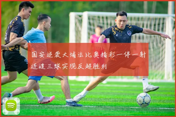 国安逆袭大埔法比奥精彩一停一射连追三球实现反超胜利