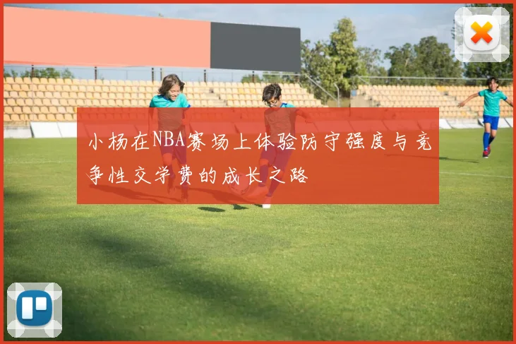 小杨在NBA赛场上体验防守强度与竞争性交学费的成长之路