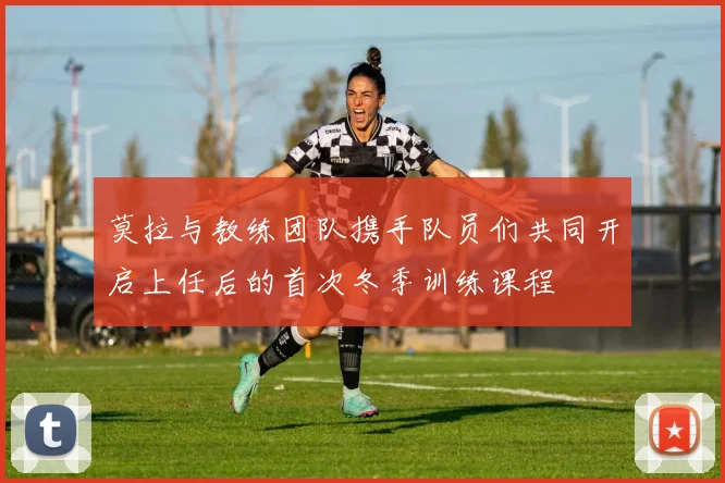 莫拉与教练团队携手队员们共同开启上任后的首次冬季训练课程