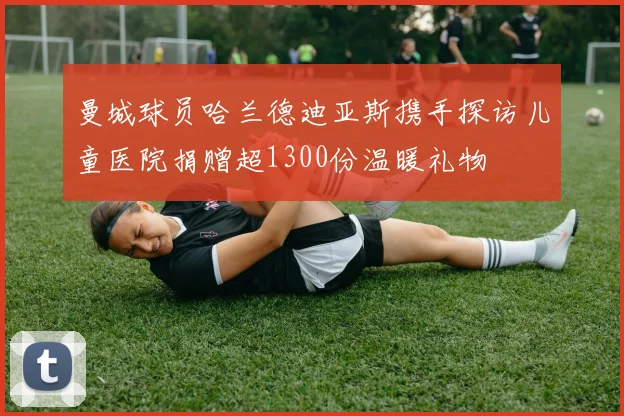 曼城球员哈兰德迪亚斯携手探访儿童医院捐赠超1300份温暖礼物