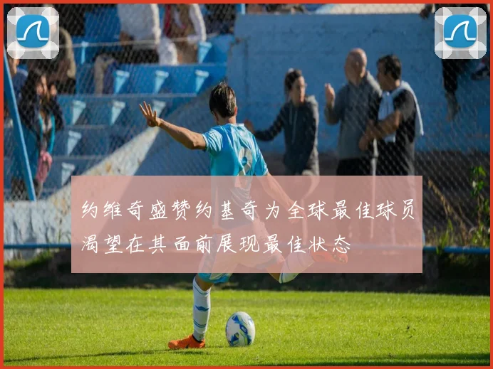 约维奇盛赞约基奇为全球最佳球员渴望在其面前展现最佳状态