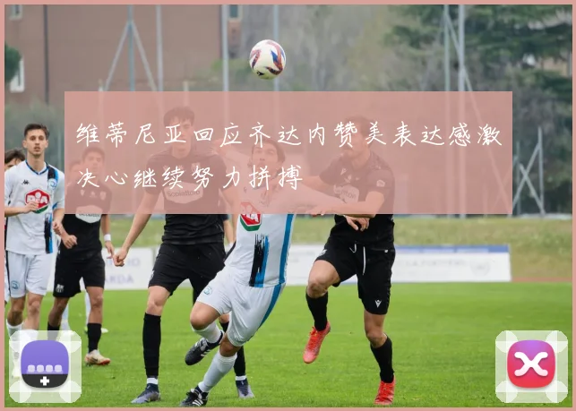 维蒂尼亚回应齐达内赞美表达感激决心继续努力拼搏