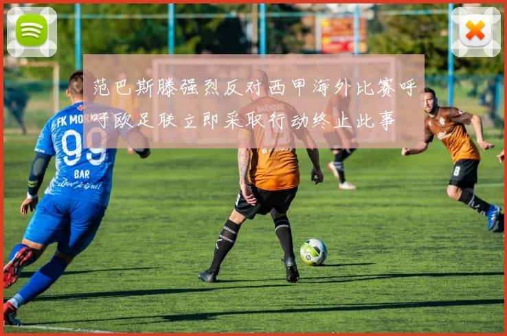 范巴斯滕强烈反对西甲海外比赛呼吁欧足联立即采取行动终止此事