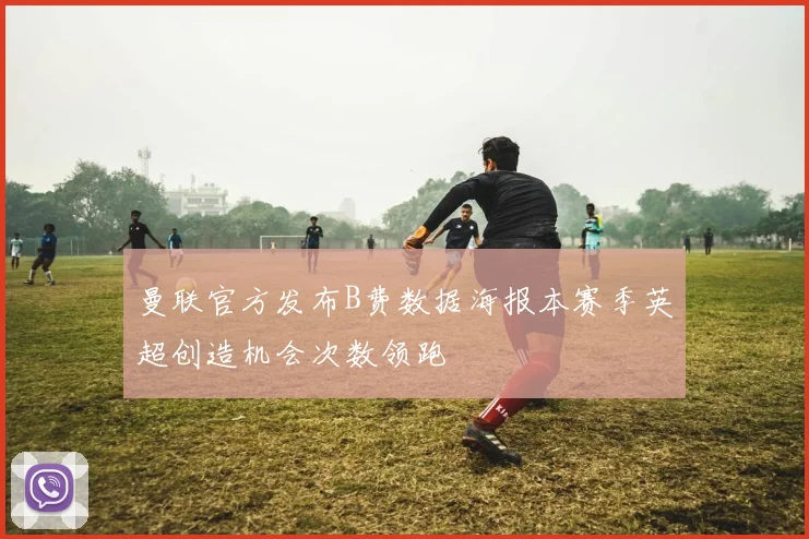 曼联官方发布B费数据海报本赛季英超创造机会次数领跑