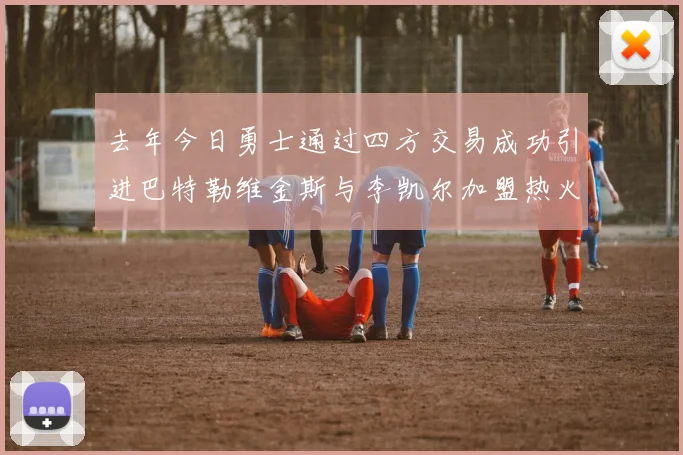 去年今日勇士通过四方交易成功引进巴特勒维金斯与李凯尔加盟热火队