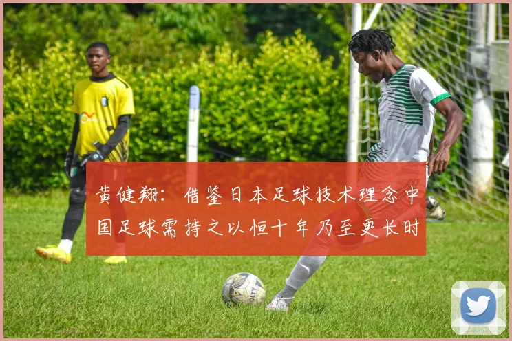 黄健翔：借鉴日本足球技术理念中国足球需持之以恒十年乃至更长时间