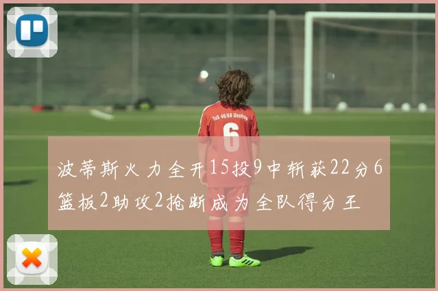 波蒂斯火力全开15投9中斩获22分6篮板2助攻2抢断成为全队得分王