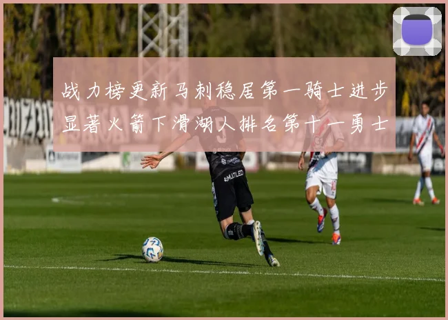 战力榜更新马刺稳居第一骑士进步显著火箭下滑湖人排名第十一勇士继续低迷