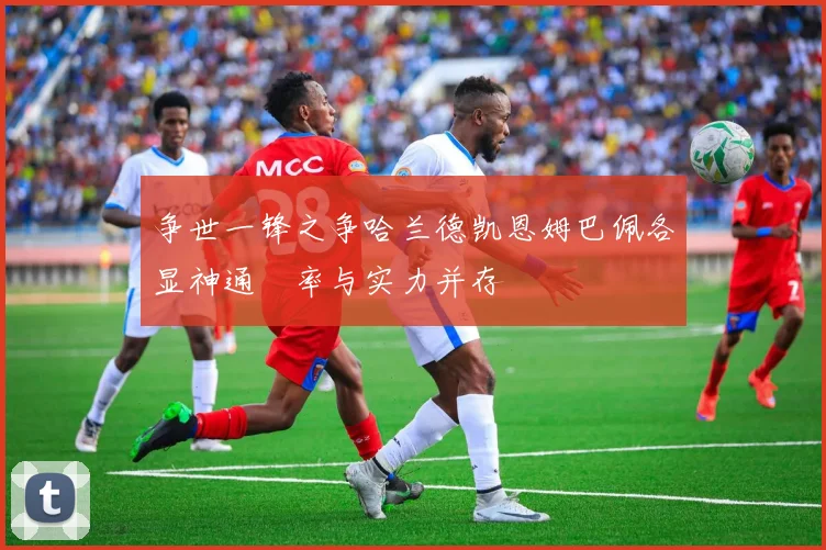 争世一锋之争哈兰德凯恩姆巴佩各显神通効率与实力并存