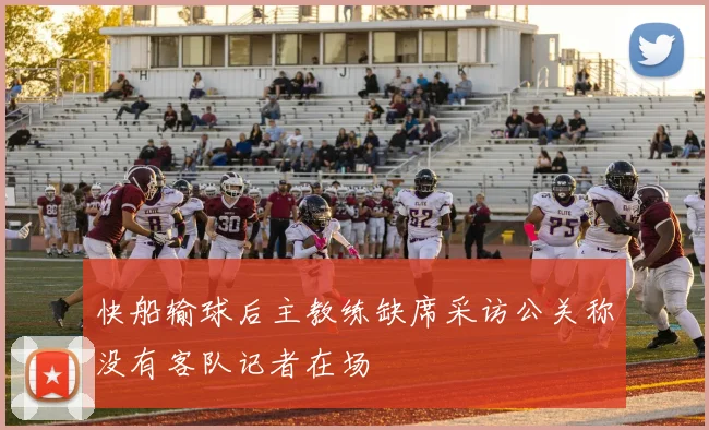 快船输球后主教练缺席采访公关称没有客队记者在场