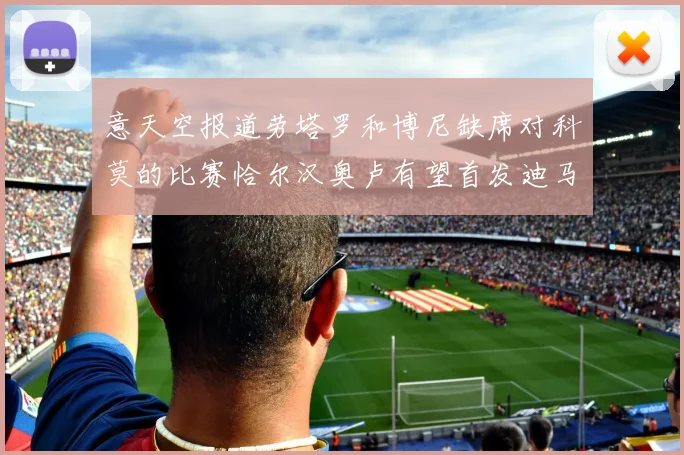 意天空报道劳塔罗和博尼缺席对科莫的比赛恰尔汉奥卢有望首发迪马尔科或将轮休