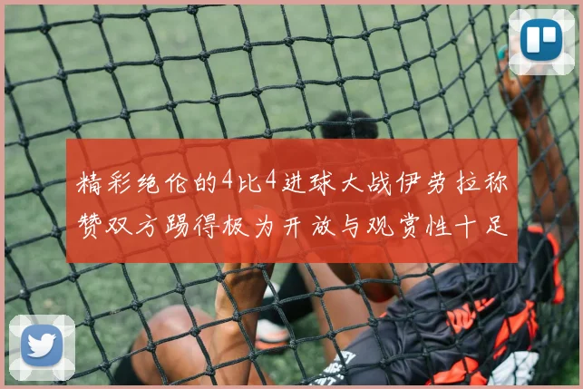 精彩绝伦的4比4进球大战伊劳拉称赞双方踢得极为开放与观赏性十足