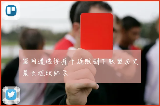 篮网遭遇惨痛十连败创下联盟历史最长连败纪录