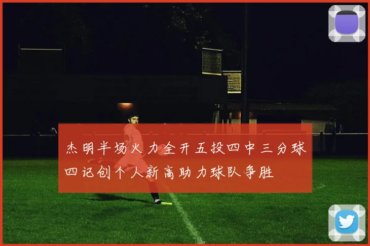 杰明半场火力全开五投四中三分球四记创个人新高助力球队争胜