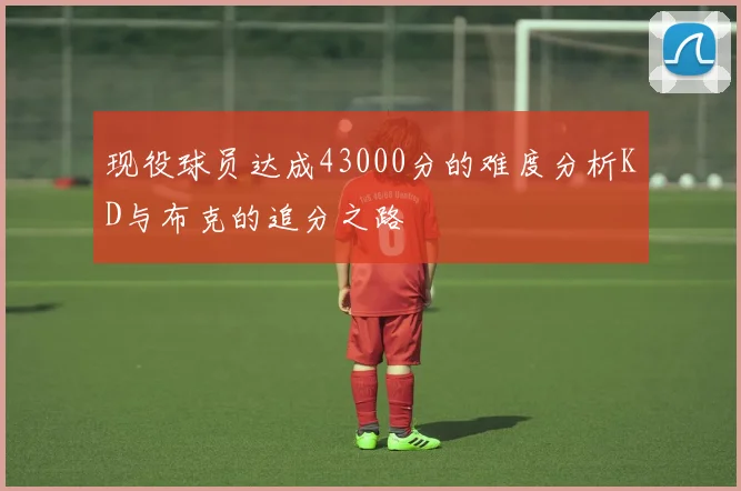 现役球员达成43000分的难度分析KD与布克的追分之路