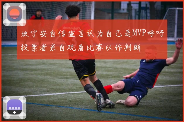 坎宁安自信宣言认为自己是MVP呼吁投票者亲自观看比赛以作判断