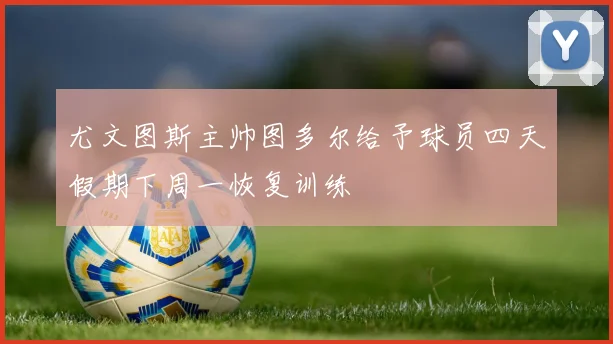 尤文图斯主帅图多尔给予球员四天假期下周一恢复训练