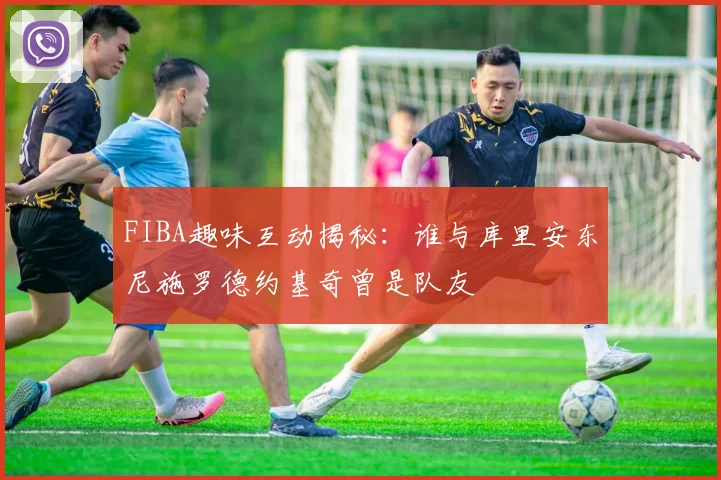 FIBA趣味互动揭秘：谁与库里安东尼施罗德约基奇曾是队友