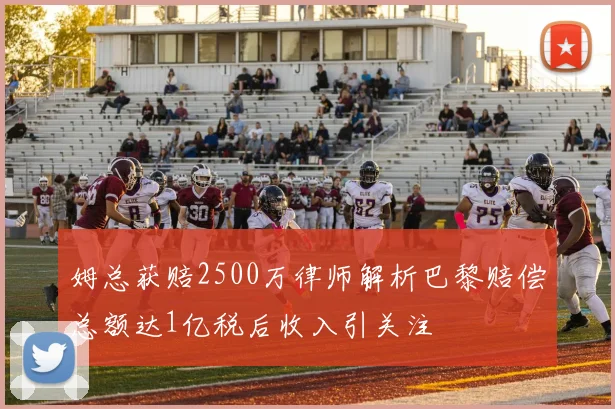 姆总获赔2500万律师解析巴黎赔偿总额达1亿税后收入引关注