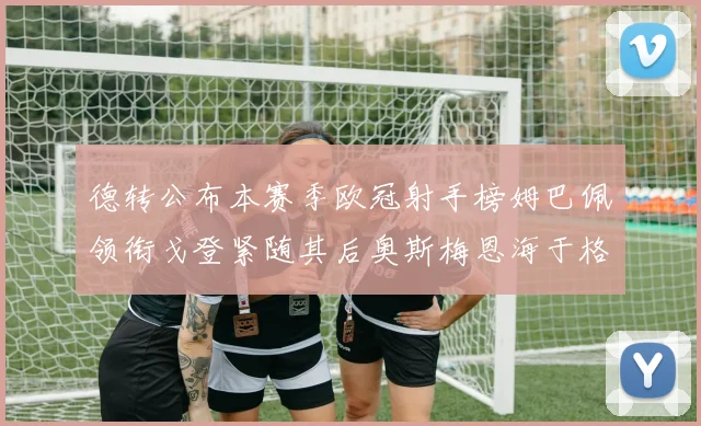 德转公布本赛季欧冠射手榜姆巴佩领衔戈登紧随其后奥斯梅恩海于格表现抢眼