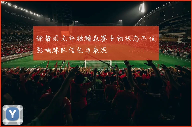 徐静雨点评杨瀚森赛季初状态不佳影响球队信任与表现