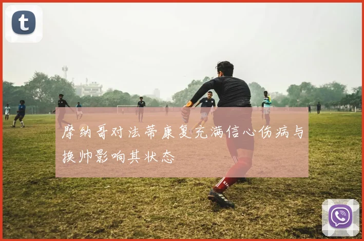 摩纳哥对法蒂康复充满信心伤病与换帅影响其状态