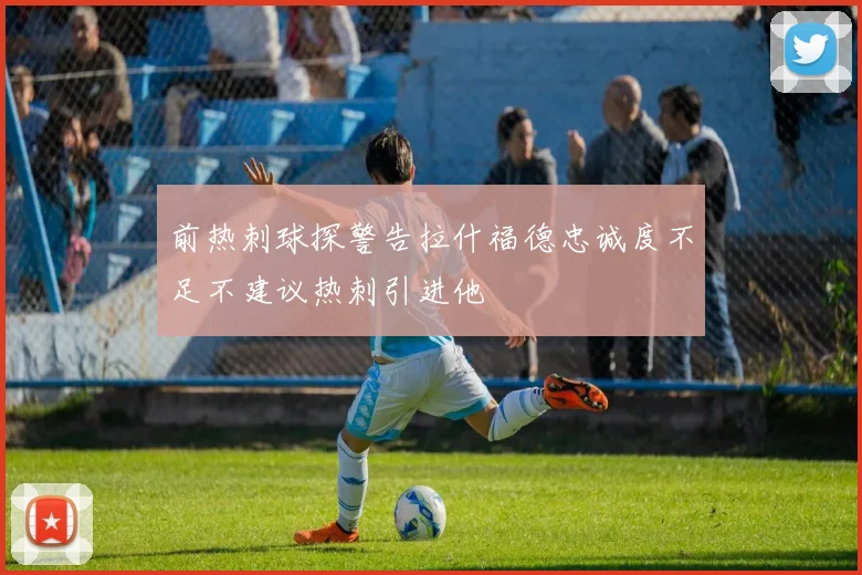 前热刺球探警告拉什福德忠诚度不足不建议热刺引进他