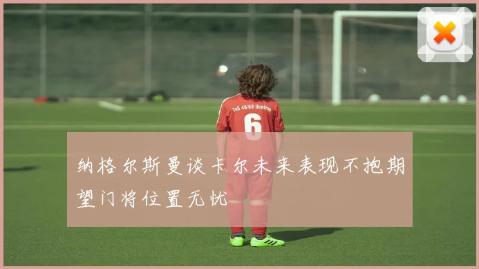 纳格尔斯曼谈卡尔未来表现不抱期望门将位置无忧