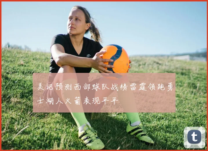 美记预测西部球队战绩雷霆领跑勇士湖人火箭表现平平