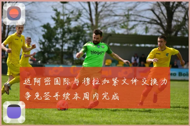 迈阿密国际与穆拉加紧文件交换力争免签手续本周内完成