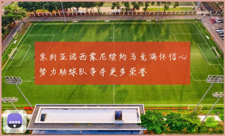 朱利亚诺西蒙尼续约马竞满怀信心努力助球队争夺更多荣誉