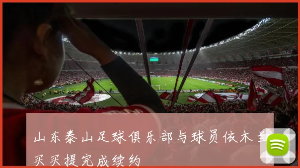 山东泰山足球俱乐部与球员依木兰买买提完成续约