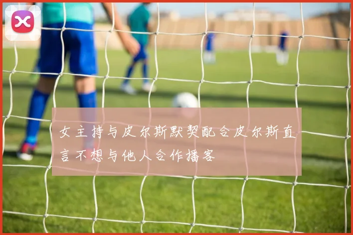 女主持与皮尔斯默契配合皮尔斯直言不想与他人合作播客