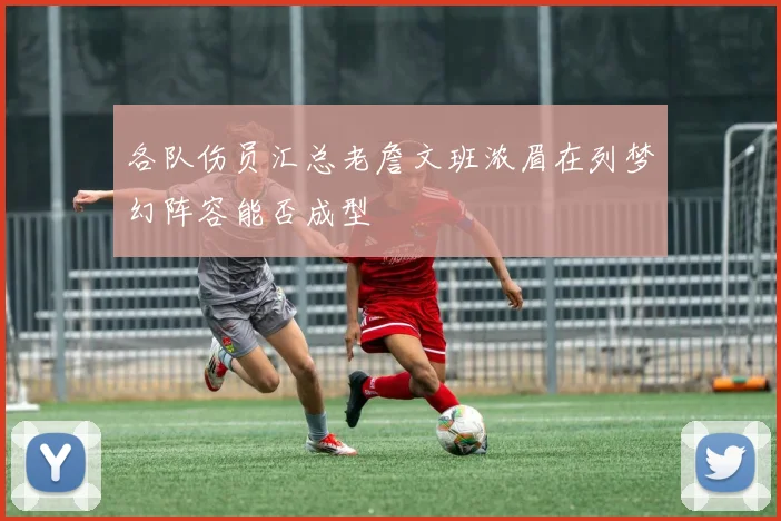 各队伤员汇总老詹文班浓眉在列梦幻阵容能否成型