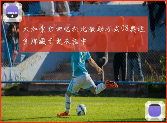 大加索尔回忆科比激励方式08奥运金牌藏于更衣柜中